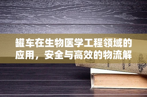 罐车在生物医学工程领域的应用，安全与高效的物流解决方案？