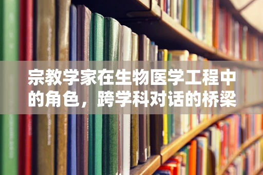 宗教学家在生物医学工程中的角色，跨学科对话的桥梁？