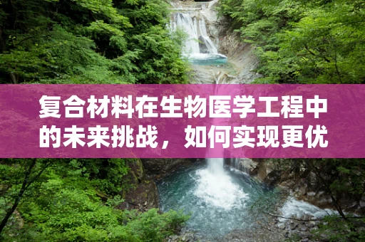 复合材料在生物医学工程中的未来挑战，如何实现更优的生物相容性与机械性能的平衡？