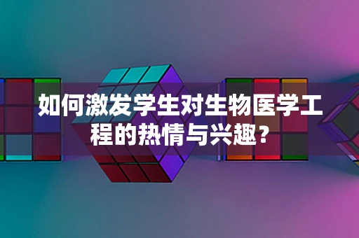 如何激发学生对生物医学工程的热情与兴趣？