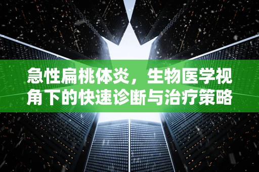 急性扁桃体炎，生物医学视角下的快速诊断与治疗策略