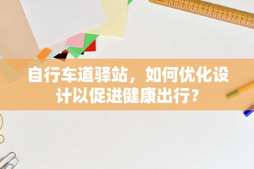 自行车道驿站，如何优化设计以促进健康出行？