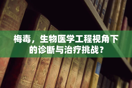 梅毒，生物医学工程视角下的诊断与治疗挑战？