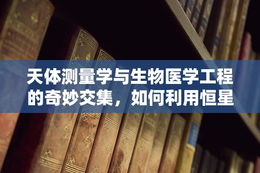 天体测量学与生物医学工程的奇妙交集，如何利用恒星运动优化医疗设备精度？