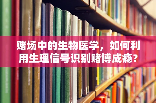 赌场中的生物医学，如何利用生理信号识别赌博成瘾？