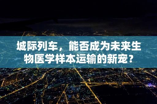 城际列车，能否成为未来生物医学样本运输的新宠？