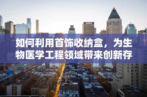 如何利用首饰收纳盒，为生物医学工程领域带来创新存储解决方案？