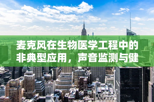 麦克风在生物医学工程中的非典型应用，声音监测与健康监护的跨界探索