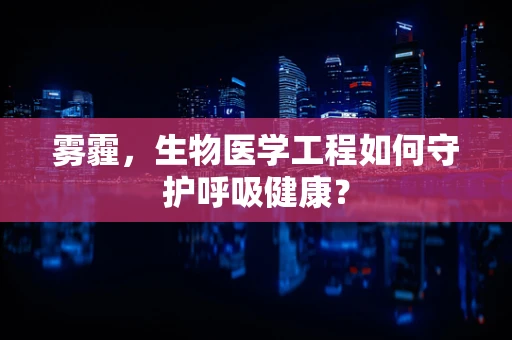 雾霾，生物医学工程如何守护呼吸健康？