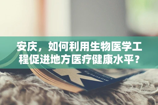 安庆，如何利用生物医学工程促进地方医疗健康水平？