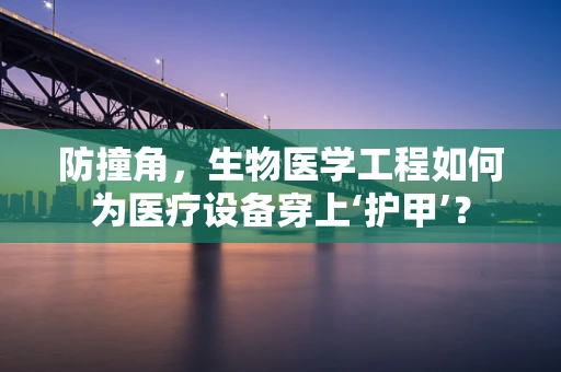 防撞角，生物医学工程如何为医疗设备穿上‘护甲’？