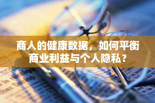 商人的健康数据，如何平衡商业利益与个人隐私？