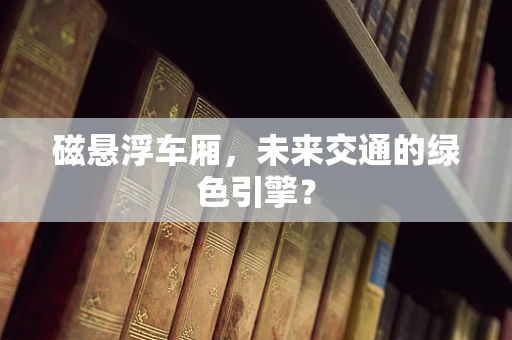 磁悬浮车厢，未来交通的绿色引擎？