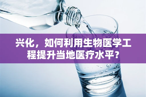 兴化，如何利用生物医学工程提升当地医疗水平？