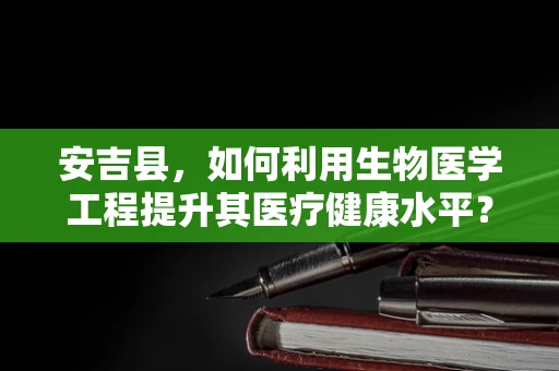 安吉县，如何利用生物医学工程提升其医疗健康水平？