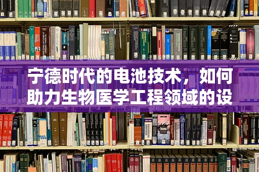 宁德时代的电池技术，如何助力生物医学工程领域的设备创新？