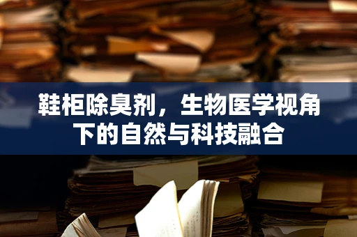 鞋柜除臭剂，生物医学视角下的自然与科技融合