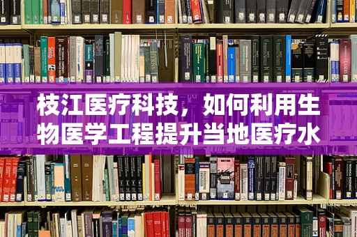 枝江医疗科技，如何利用生物医学工程提升当地医疗水平？