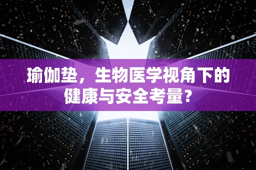 瑜伽垫，生物医学视角下的健康与安全考量？