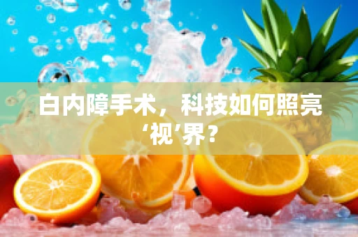 白内障手术，科技如何照亮‘视’界？