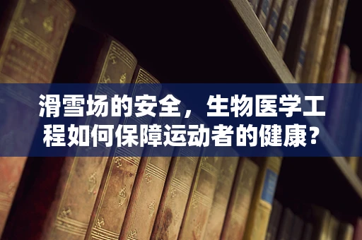 滑雪场的安全，生物医学工程如何保障运动者的健康？