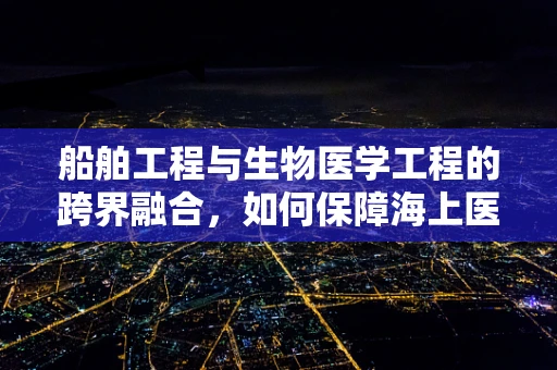 船舶工程与生物医学工程的跨界融合，如何保障海上医疗救援的未来？