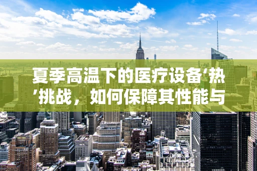 夏季高温下的医疗设备‘热’挑战，如何保障其性能与安全？