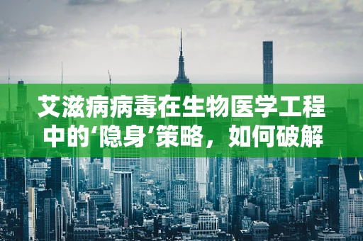 艾滋病病毒在生物医学工程中的‘隐身’策略，如何破解？