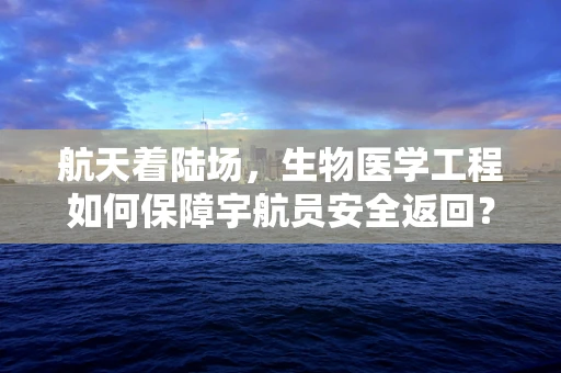 航天着陆场，生物医学工程如何保障宇航员安全返回？