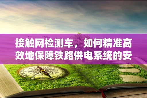 接触网检测车，如何精准高效地保障铁路供电系统的安全？