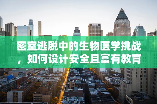 密室逃脱中的生物医学挑战，如何设计安全且富有教育意义的医疗主题密室？