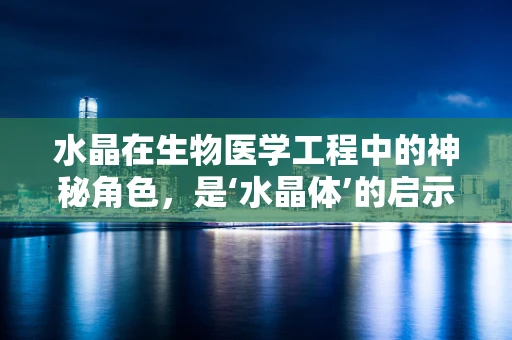 水晶在生物医学工程中的神秘角色，是‘水晶体’的启示还是‘生物水晶’的未来？