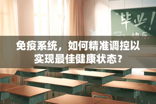 免疫系统，如何精准调控以实现最佳健康状态？