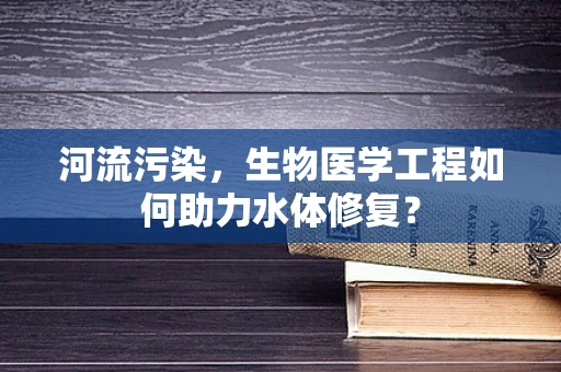 河流污染，生物医学工程如何助力水体修复？