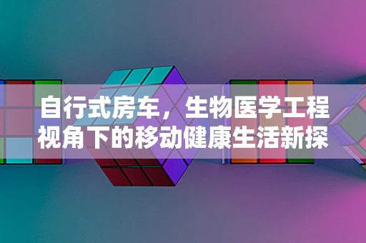 自行式房车，生物医学工程视角下的移动健康生活新探索