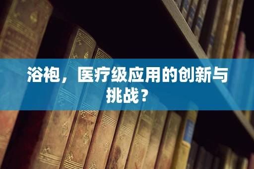 浴袍，医疗级应用的创新与挑战？