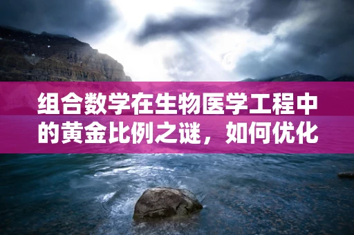 组合数学在生物医学工程中的黄金比例之谜，如何优化基因治疗药物设计？