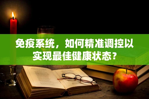 免疫系统，如何精准调控以实现最佳健康状态？