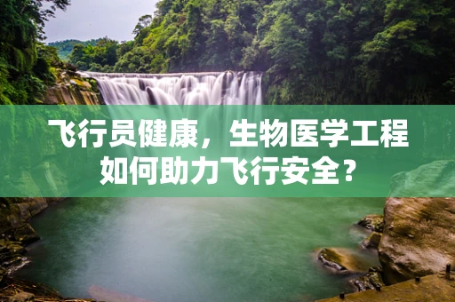 飞行员健康，生物医学工程如何助力飞行安全？