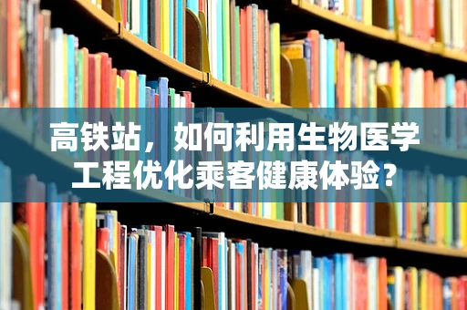 高铁站，如何利用生物医学工程优化乘客健康体验？