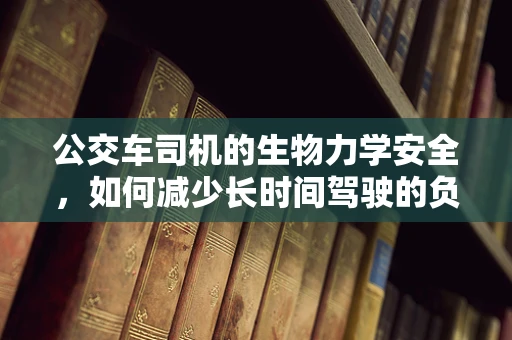 公交车司机的生物力学安全，如何减少长时间驾驶的负面影响？