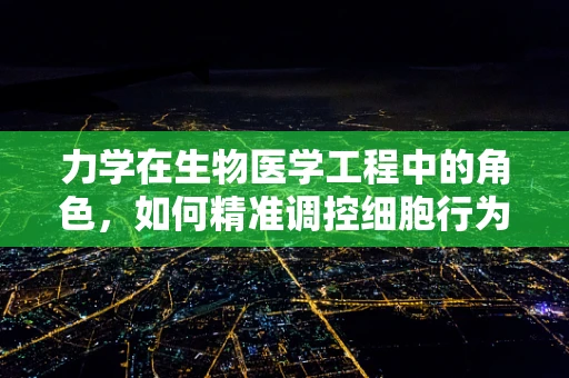 力学在生物医学工程中的角色，如何精准调控细胞行为？