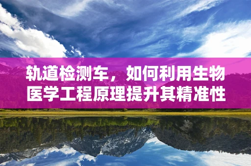 轨道检测车，如何利用生物医学工程原理提升其精准性与安全性？