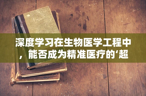 深度学习在生物医学工程中，能否成为精准医疗的‘超级大脑’？