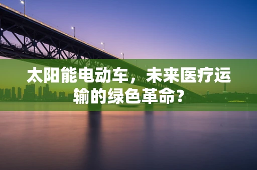 太阳能电动车，未来医疗运输的绿色革命？