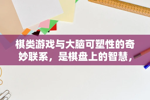 棋类游戏与大脑可塑性的奇妙联系，是棋盘上的智慧，还是脑中的艺术？