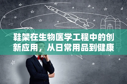 鞋架在生物医学工程中的创新应用，从日常用品到健康监测的桥梁？