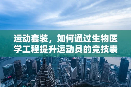 运动套装，如何通过生物医学工程提升运动员的竞技表现？