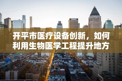 开平市医疗设备创新，如何利用生物医学工程提升地方医疗水平？