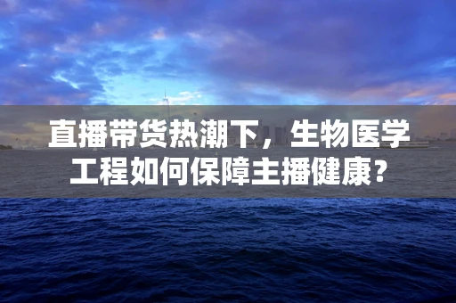 直播带货热潮下，生物医学工程如何保障主播健康？